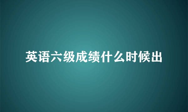 英语六级成绩什么时候出