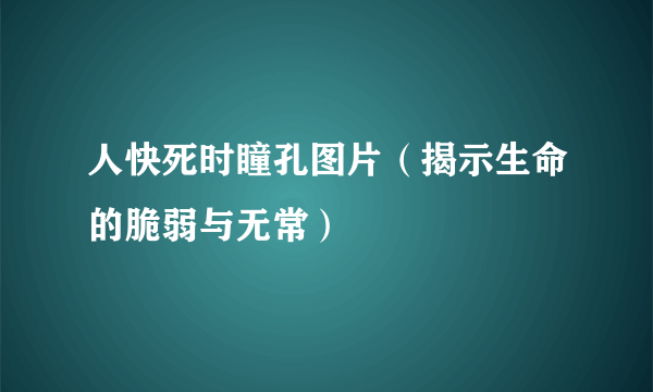 人快死时瞳孔图片（揭示生命的脆弱与无常）