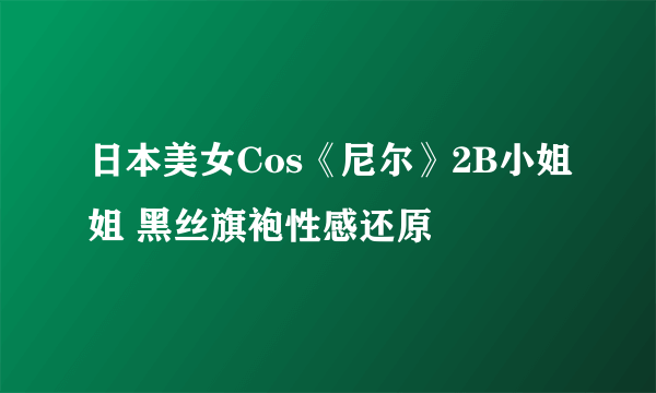 日本美女Cos《尼尔》2B小姐姐 黑丝旗袍性感还原