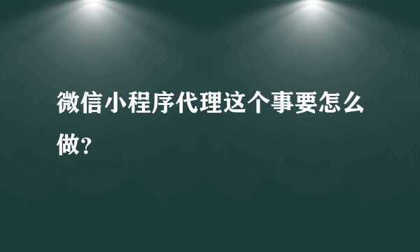 微信小程序代理这个事要怎么做？