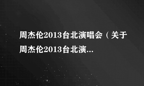 周杰伦2013台北演唱会（关于周杰伦2013台北演唱会的简介）