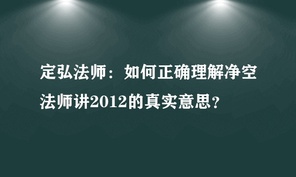 定弘法师：如何正确理解净空法师讲2012的真实意思？