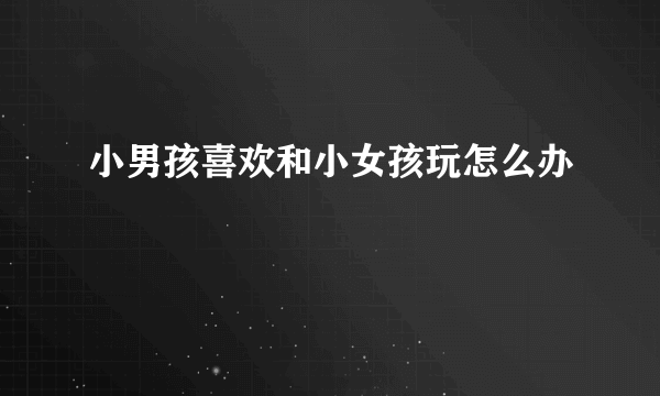 小男孩喜欢和小女孩玩怎么办