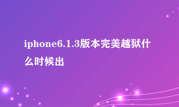 iphone6.1.3版本完美越狱什么时候出