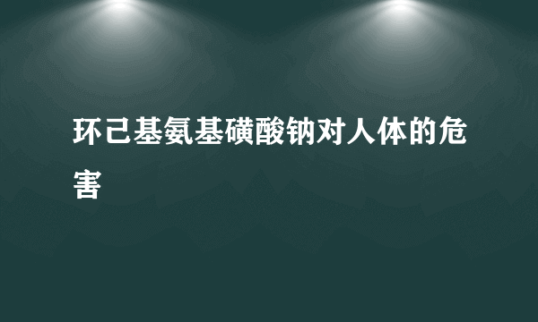 环己基氨基磺酸钠对人体的危害