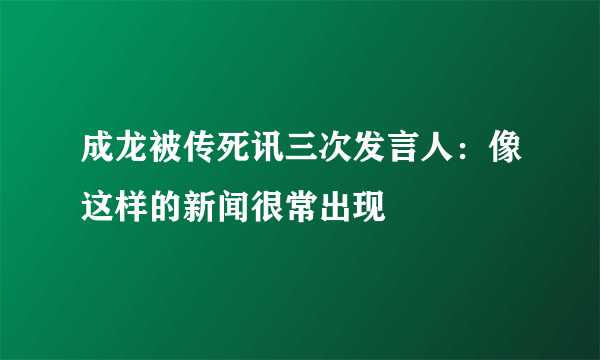 成龙被传死讯三次发言人：像这样的新闻很常出现