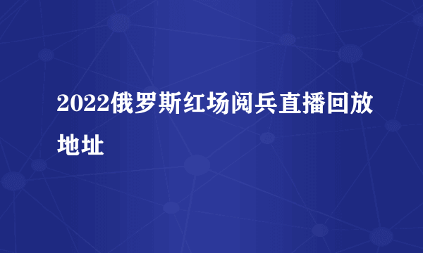 2022俄罗斯红场阅兵直播回放地址