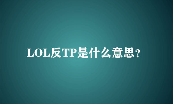 LOL反TP是什么意思？