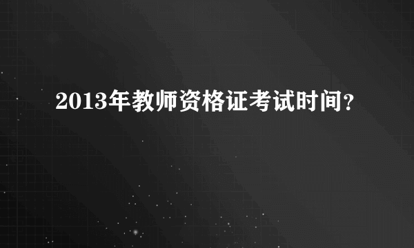 2013年教师资格证考试时间？