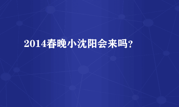 2014春晚小沈阳会来吗？