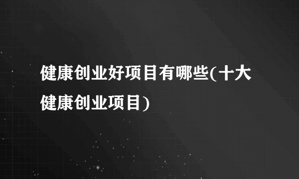 健康创业好项目有哪些(十大健康创业项目)