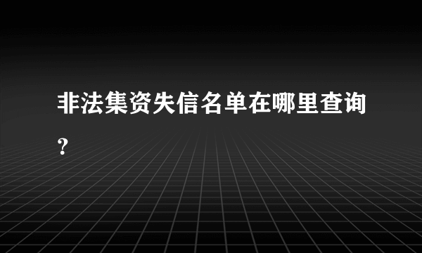 非法集资失信名单在哪里查询？