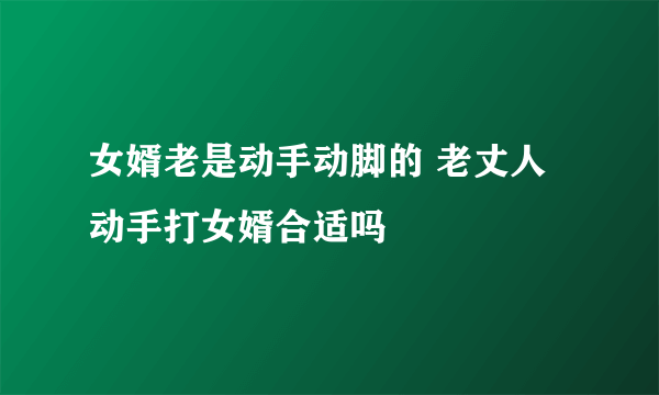 女婿老是动手动脚的 老丈人动手打女婿合适吗