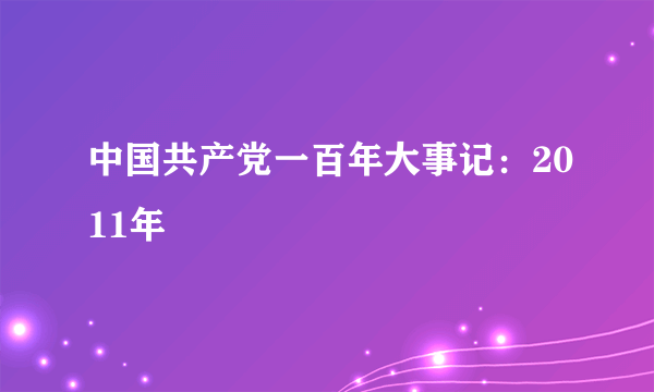 中国共产党一百年大事记：2011年