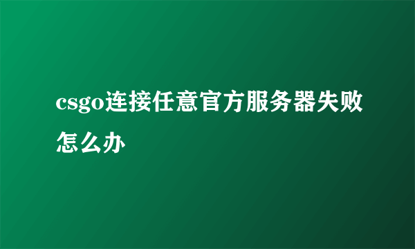 csgo连接任意官方服务器失败怎么办