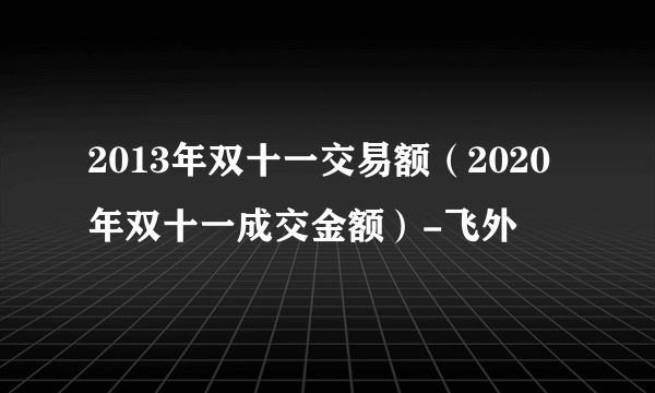 2013年双十一交易额（2020年双十一成交金额）-飞外