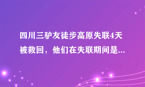 四川三驴友徒步高原失联4天被救回，他们在失联期间是如何求生的？