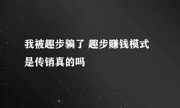 我被趣步骗了 趣步赚钱模式是传销真的吗