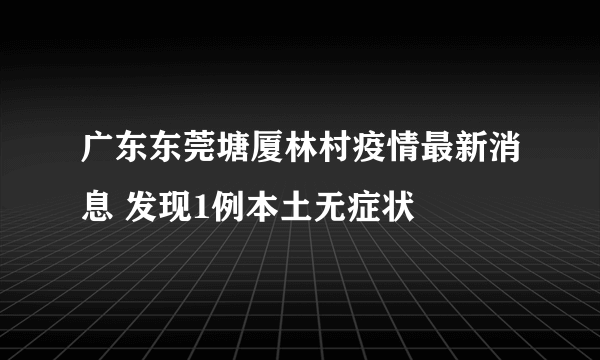 广东东莞塘厦林村疫情最新消息 发现1例本土无症状