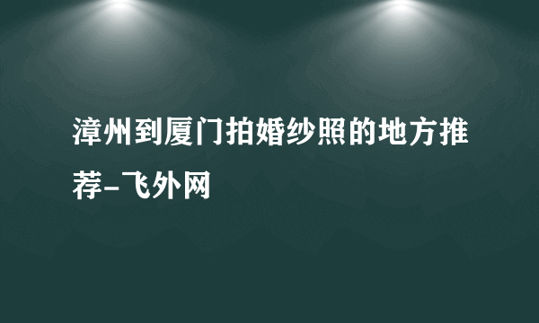 漳州到厦门拍婚纱照的地方推荐-飞外网