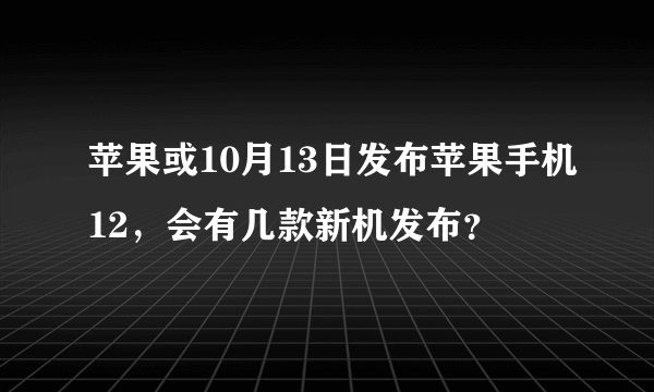 苹果或10月13日发布苹果手机12，会有几款新机发布？