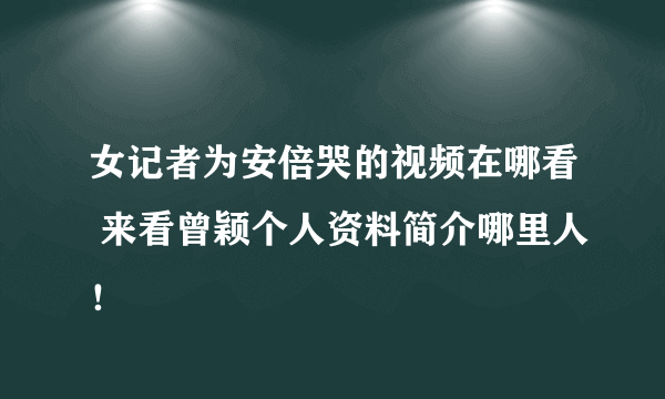 女记者为安倍哭的视频在哪看 来看曾颖个人资料简介哪里人！