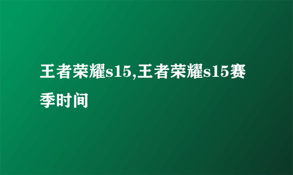 王者荣耀s15,王者荣耀s15赛季时间