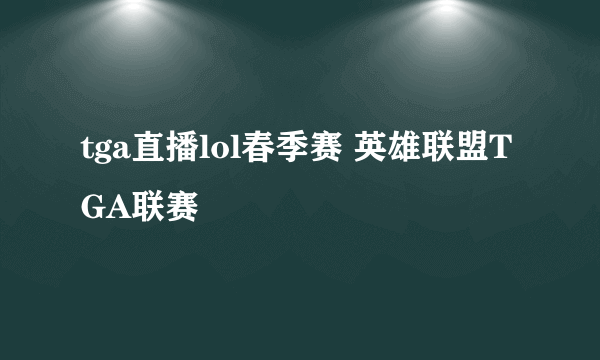 tga直播lol春季赛 英雄联盟TGA联赛