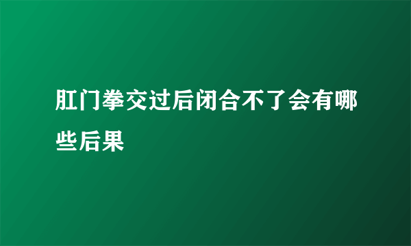 肛门拳交过后闭合不了会有哪些后果