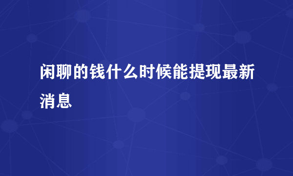 闲聊的钱什么时候能提现最新消息