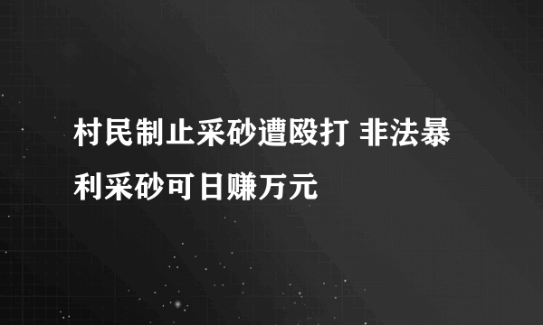 村民制止采砂遭殴打 非法暴利采砂可日赚万元