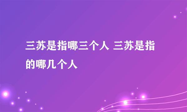 三苏是指哪三个人 三苏是指的哪几个人