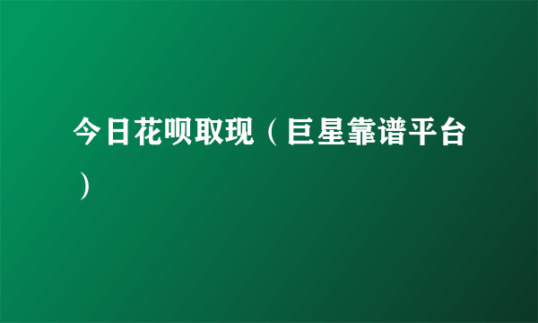 今日花呗取现（巨星靠谱平台）