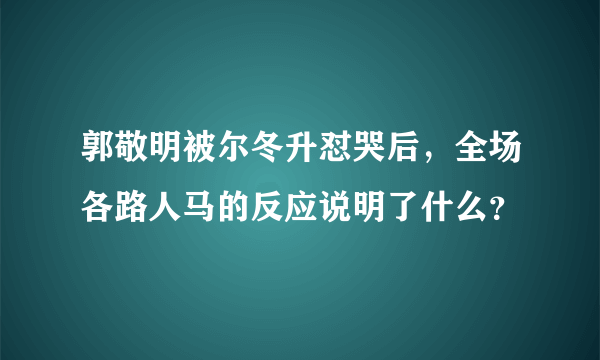 郭敬明被尔冬升怼哭后，全场各路人马的反应说明了什么？