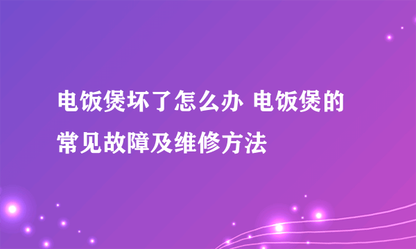 电饭煲坏了怎么办 电饭煲的常见故障及维修方法