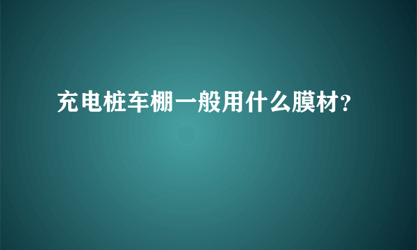 充电桩车棚一般用什么膜材？