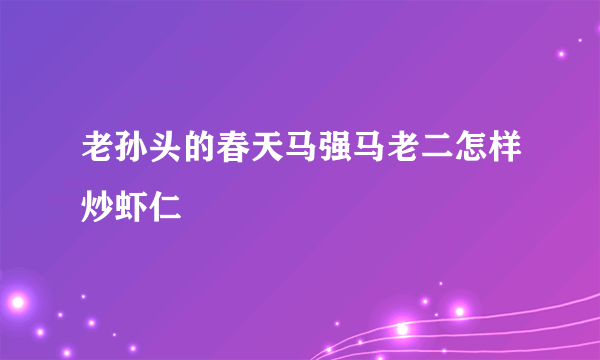 老孙头的春天马强马老二怎样炒虾仁