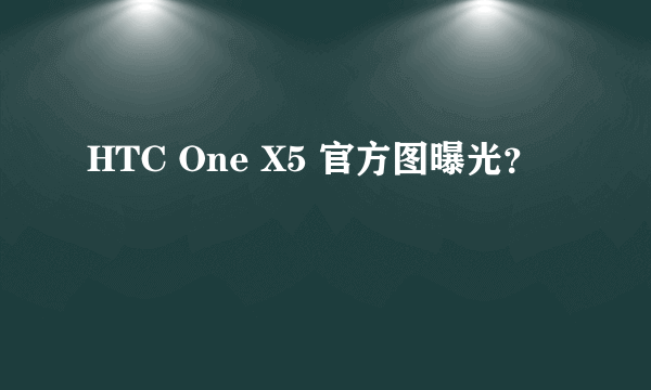 HTC One X5 官方图曝光？
