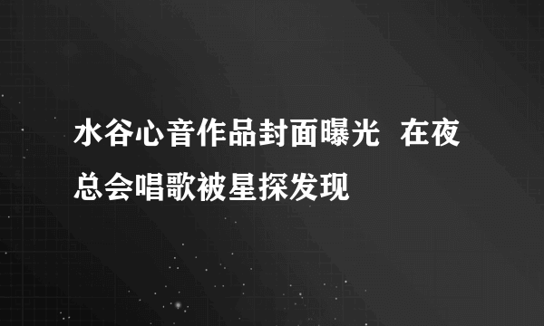 水谷心音作品封面曝光  在夜总会唱歌被星探发现