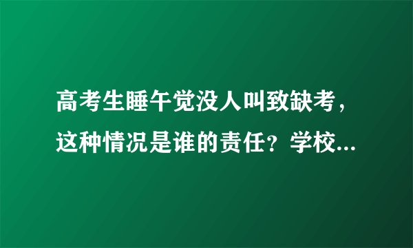 高考生睡午觉没人叫致缺考，这种情况是谁的责任？学校应该负责吗？
