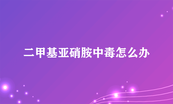 二甲基亚硝胺中毒怎么办