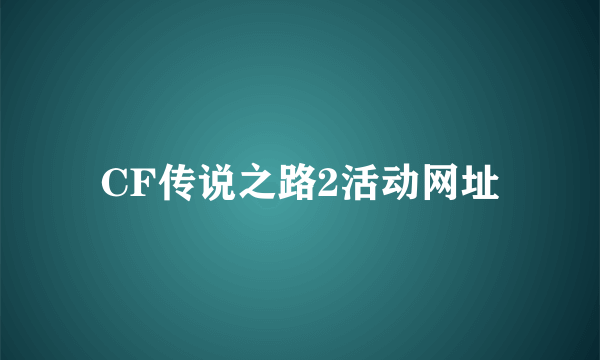 CF传说之路2活动网址