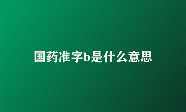 国药准字b是什么意思