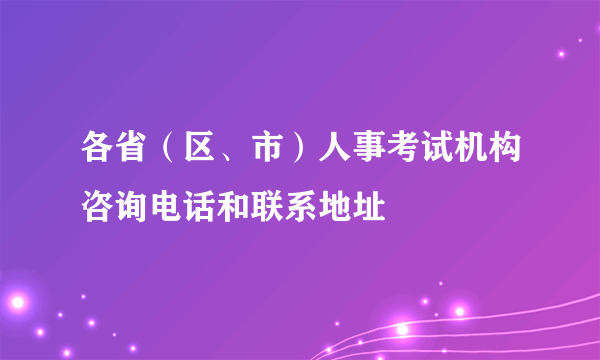 各省（区、市）人事考试机构咨询电话和联系地址