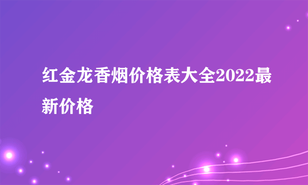 红金龙香烟价格表大全2022最新价格