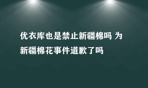 优衣库也是禁止新疆棉吗 为新疆棉花事件道歉了吗