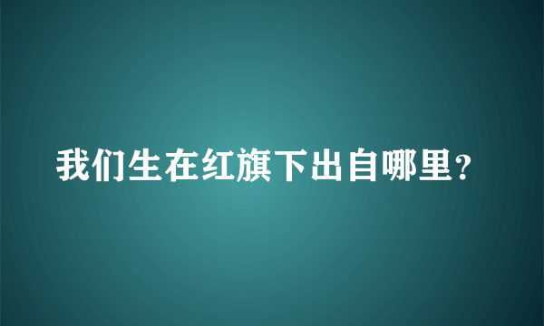 我们生在红旗下出自哪里？