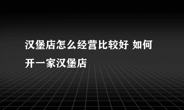 汉堡店怎么经营比较好 如何开一家汉堡店