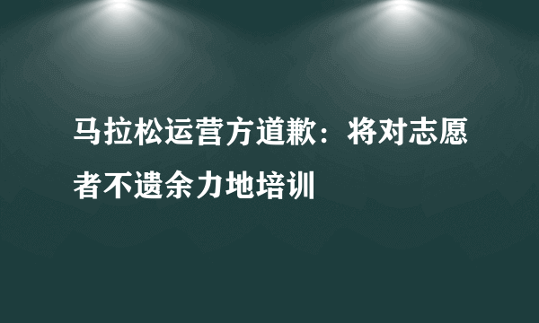 马拉松运营方道歉：将对志愿者不遗余力地培训