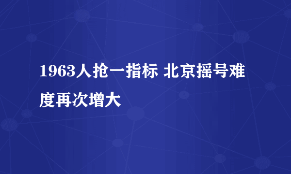 1963人抢一指标 北京摇号难度再次增大